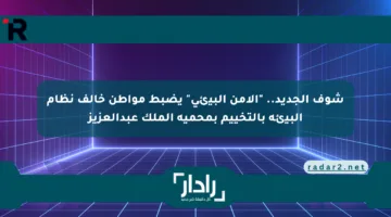 شوف الجديد.. “الأمن البيئي” يضبط مواطن خالف نظام البيئة بالتخييم بمحمية الملك عبدالعزيز